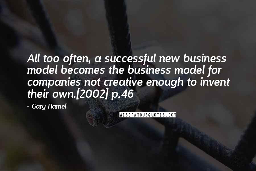Gary Hamel Quotes: All too often, a successful new business model becomes the business model for companies not creative enough to invent their own.[2002] p.46