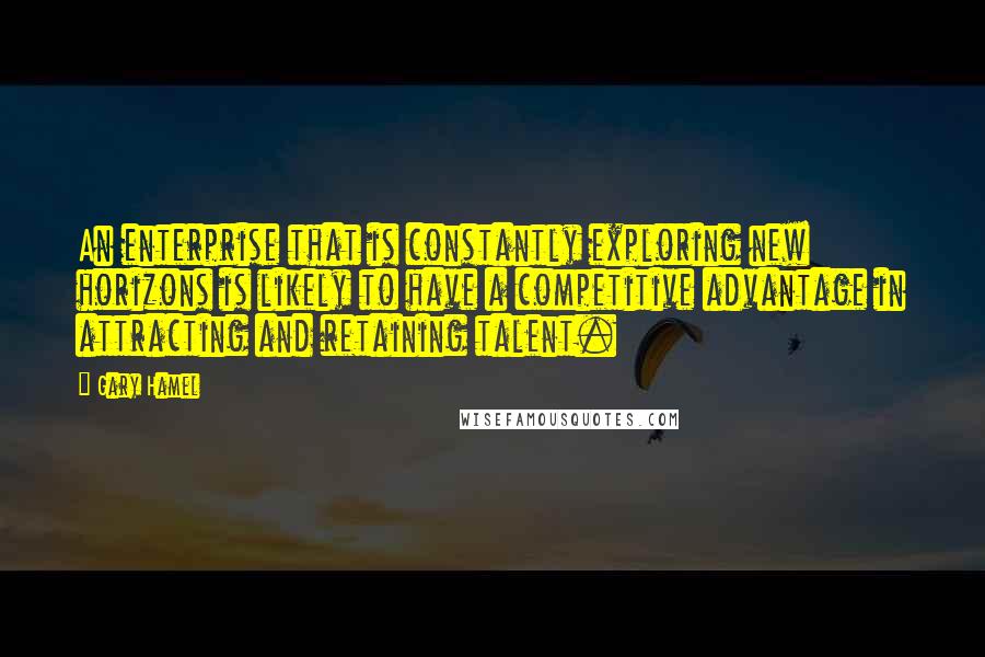 Gary Hamel Quotes: An enterprise that is constantly exploring new horizons is likely to have a competitive advantage in attracting and retaining talent.