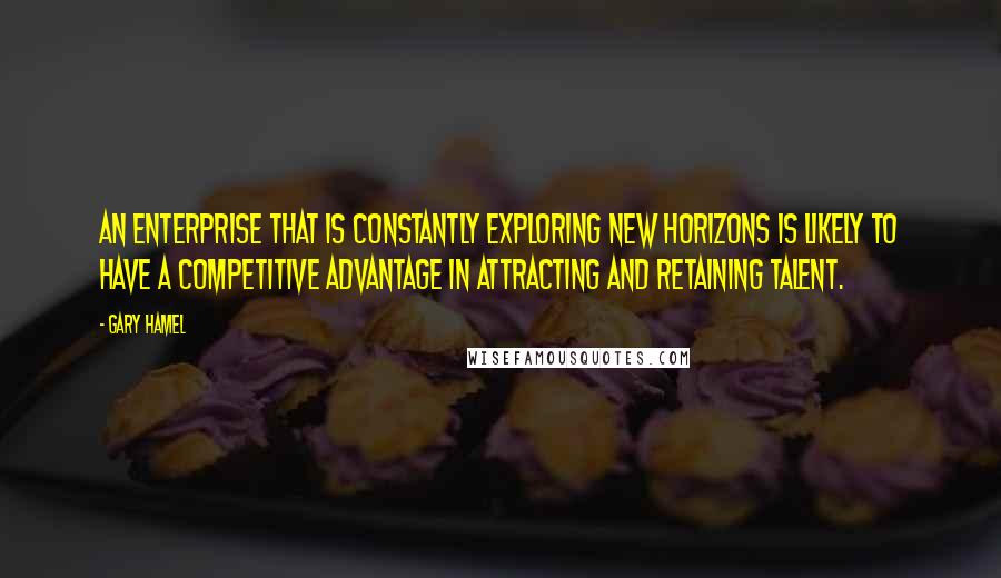 Gary Hamel Quotes: An enterprise that is constantly exploring new horizons is likely to have a competitive advantage in attracting and retaining talent.