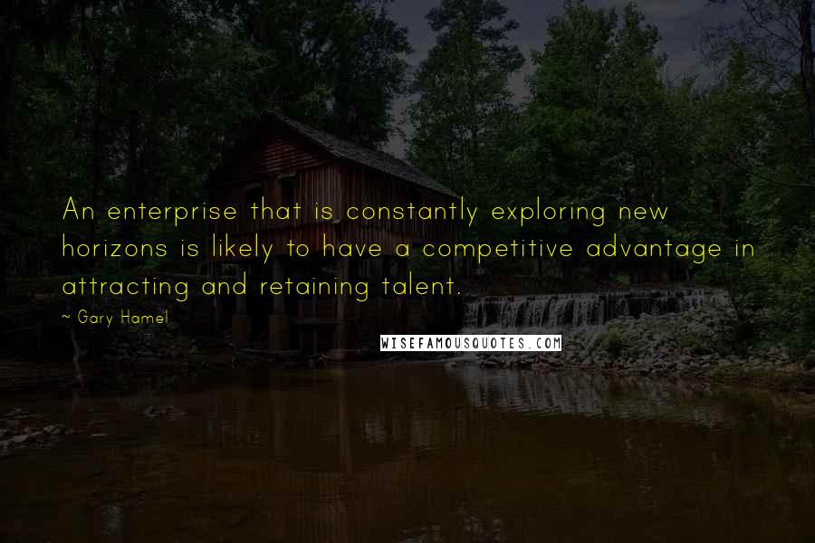 Gary Hamel Quotes: An enterprise that is constantly exploring new horizons is likely to have a competitive advantage in attracting and retaining talent.