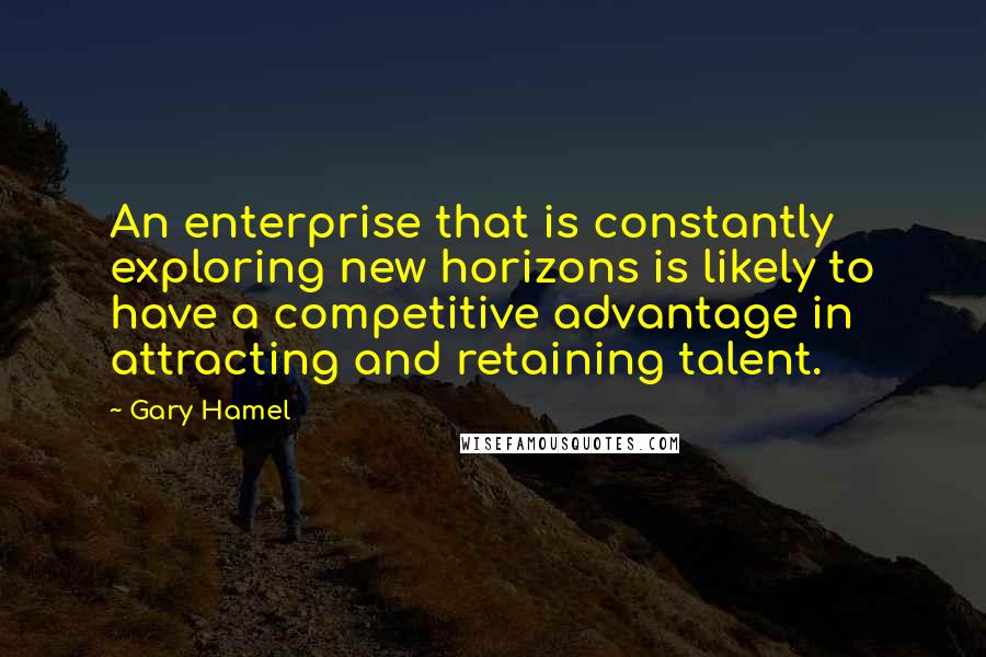 Gary Hamel Quotes: An enterprise that is constantly exploring new horizons is likely to have a competitive advantage in attracting and retaining talent.