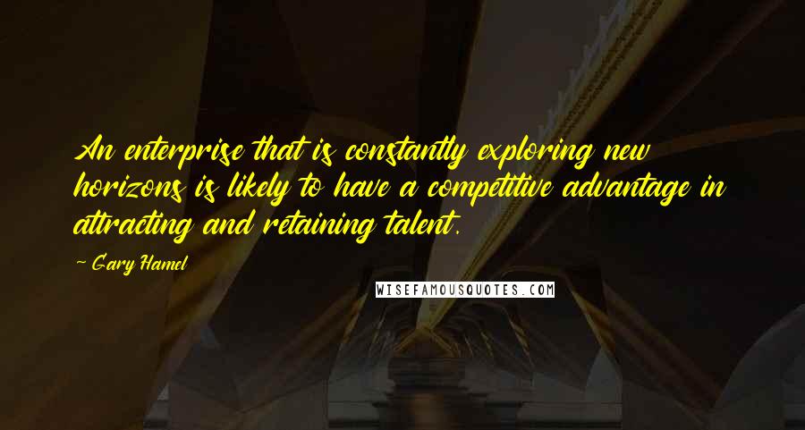 Gary Hamel Quotes: An enterprise that is constantly exploring new horizons is likely to have a competitive advantage in attracting and retaining talent.