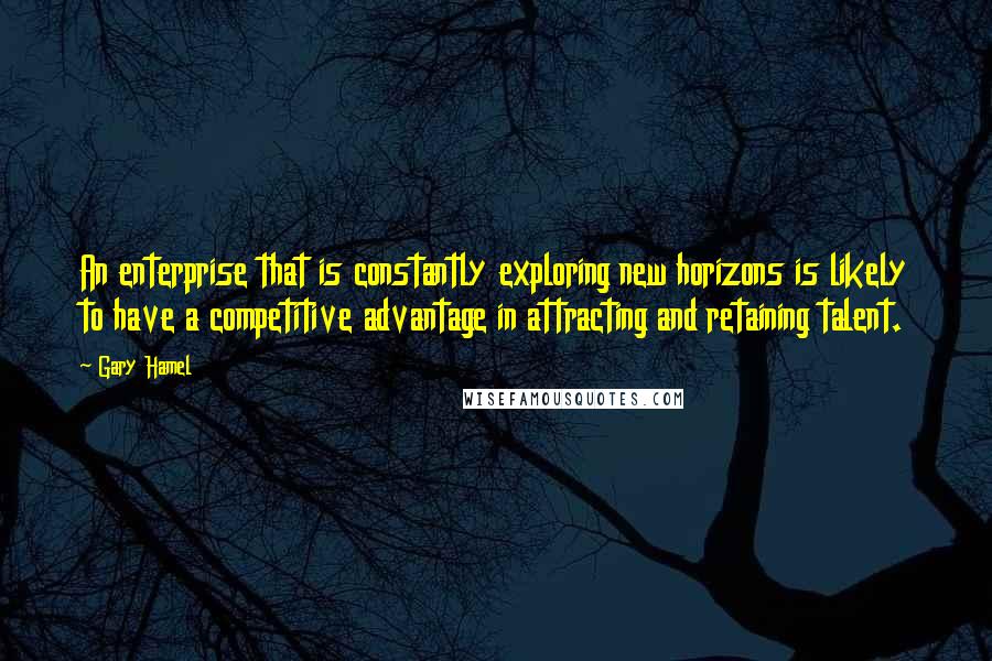 Gary Hamel Quotes: An enterprise that is constantly exploring new horizons is likely to have a competitive advantage in attracting and retaining talent.