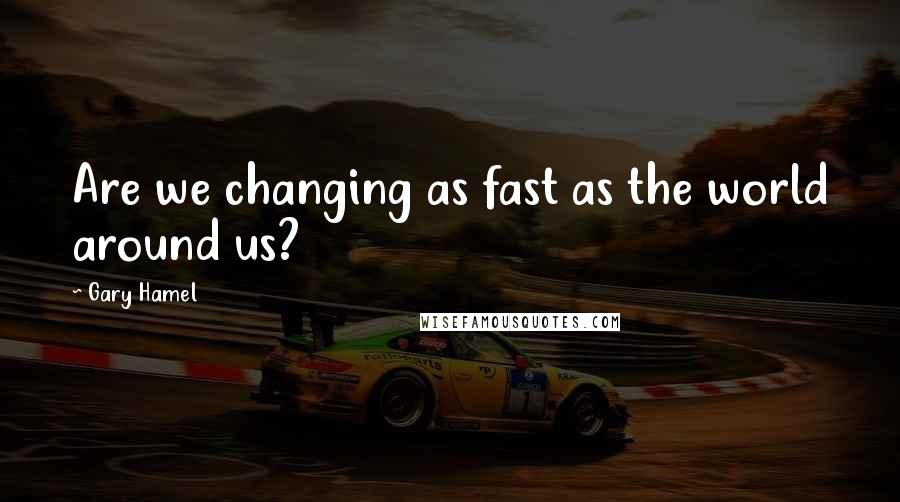 Gary Hamel Quotes: Are we changing as fast as the world around us?