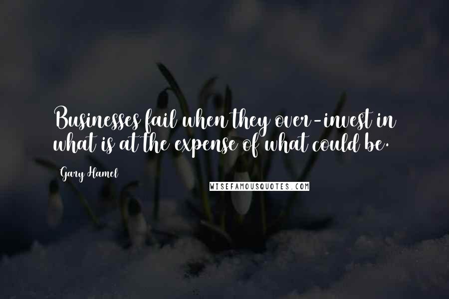 Gary Hamel Quotes: Businesses fail when they over-invest in what is at the expense of what could be.