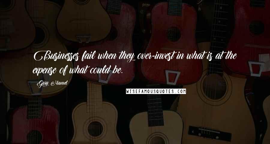 Gary Hamel Quotes: Businesses fail when they over-invest in what is at the expense of what could be.
