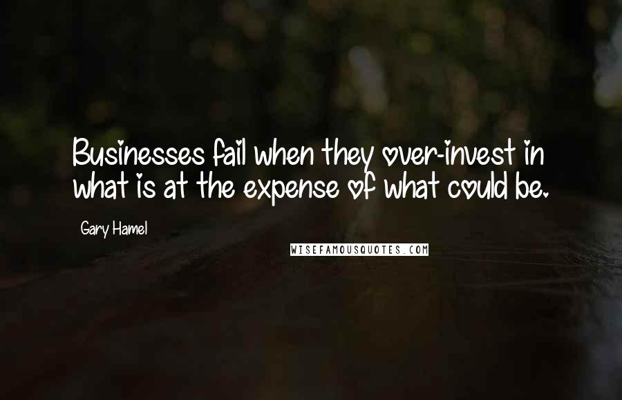 Gary Hamel Quotes: Businesses fail when they over-invest in what is at the expense of what could be.