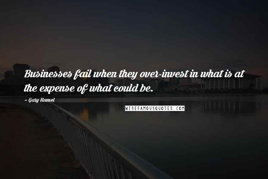 Gary Hamel Quotes: Businesses fail when they over-invest in what is at the expense of what could be.