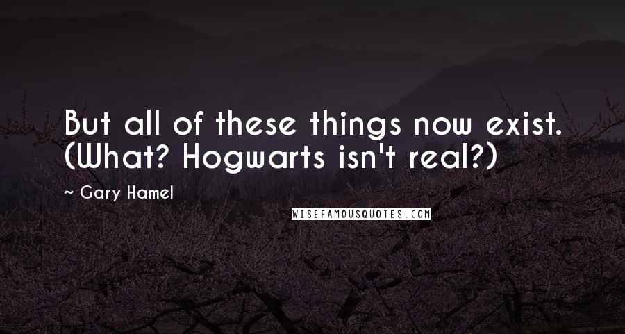 Gary Hamel Quotes: But all of these things now exist. (What? Hogwarts isn't real?)