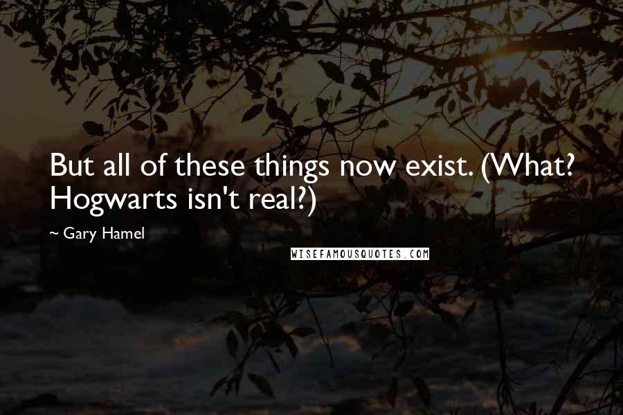 Gary Hamel Quotes: But all of these things now exist. (What? Hogwarts isn't real?)