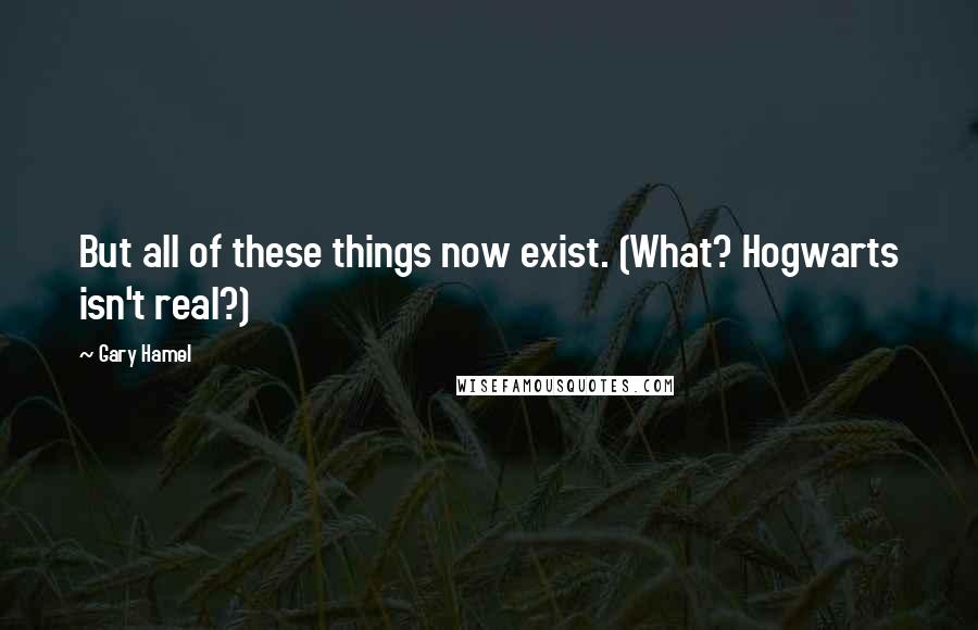 Gary Hamel Quotes: But all of these things now exist. (What? Hogwarts isn't real?)