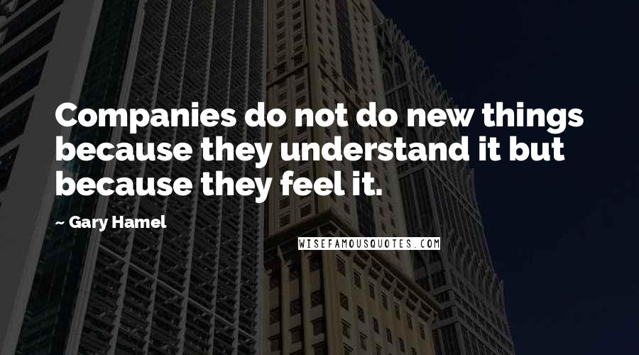 Gary Hamel Quotes: Companies do not do new things because they understand it but because they feel it.