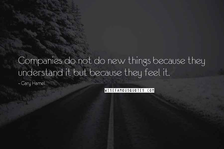 Gary Hamel Quotes: Companies do not do new things because they understand it but because they feel it.