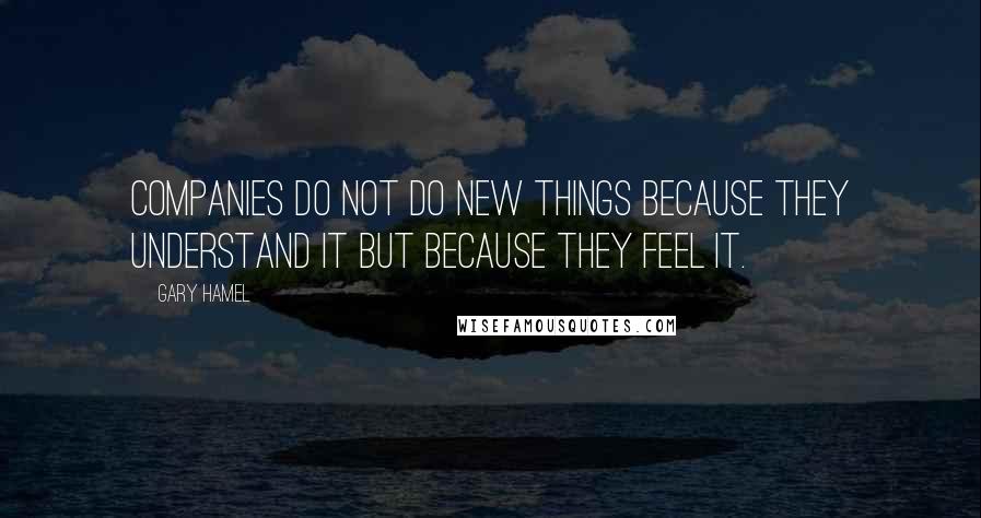 Gary Hamel Quotes: Companies do not do new things because they understand it but because they feel it.