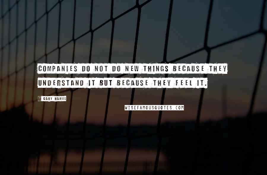 Gary Hamel Quotes: Companies do not do new things because they understand it but because they feel it.