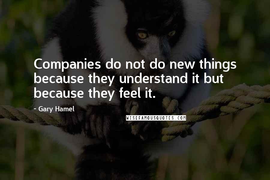 Gary Hamel Quotes: Companies do not do new things because they understand it but because they feel it.