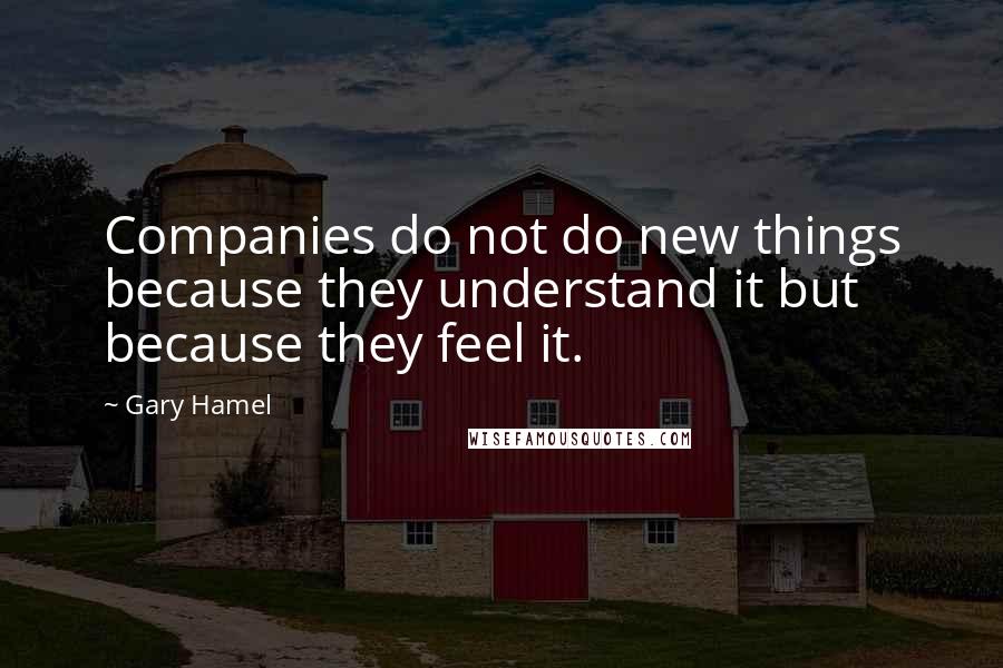 Gary Hamel Quotes: Companies do not do new things because they understand it but because they feel it.
