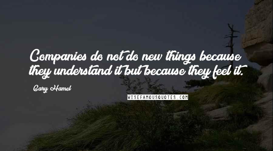 Gary Hamel Quotes: Companies do not do new things because they understand it but because they feel it.