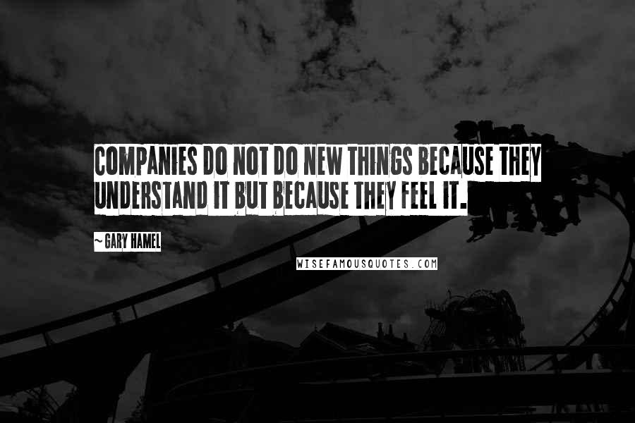 Gary Hamel Quotes: Companies do not do new things because they understand it but because they feel it.
