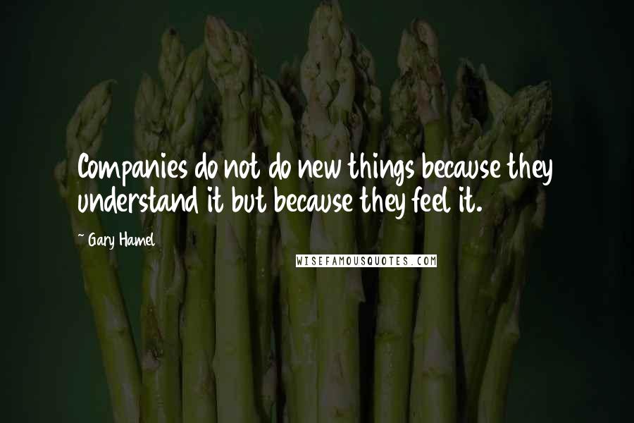 Gary Hamel Quotes: Companies do not do new things because they understand it but because they feel it.