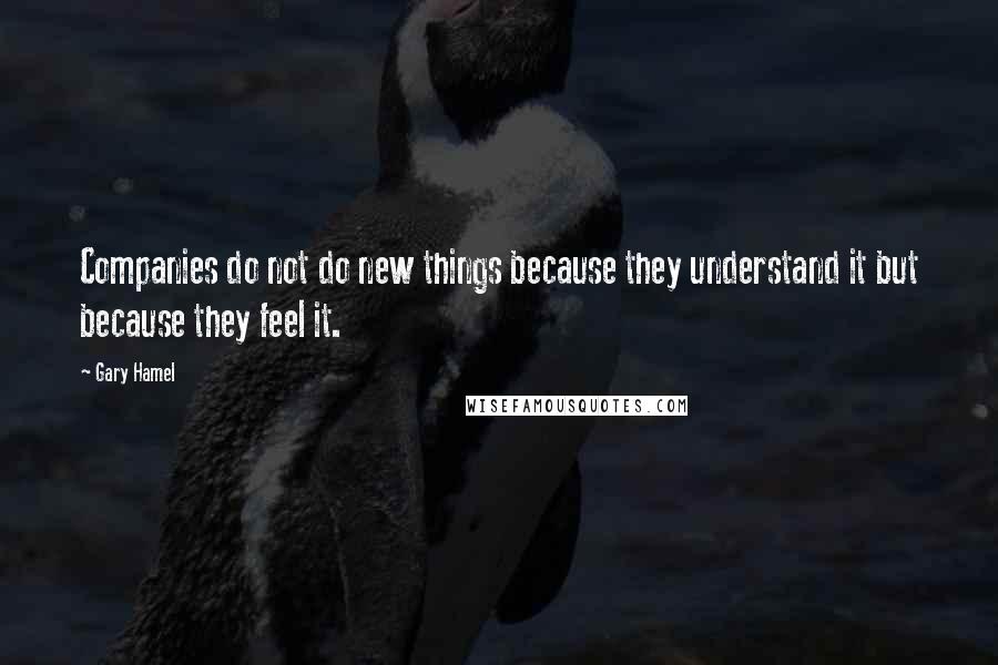 Gary Hamel Quotes: Companies do not do new things because they understand it but because they feel it.
