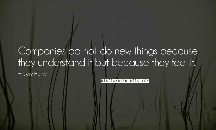 Gary Hamel Quotes: Companies do not do new things because they understand it but because they feel it.