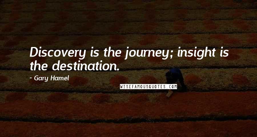 Gary Hamel Quotes: Discovery is the journey; insight is the destination.