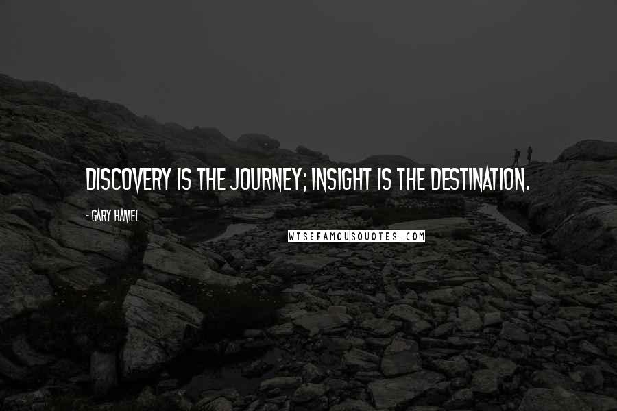 Gary Hamel Quotes: Discovery is the journey; insight is the destination.