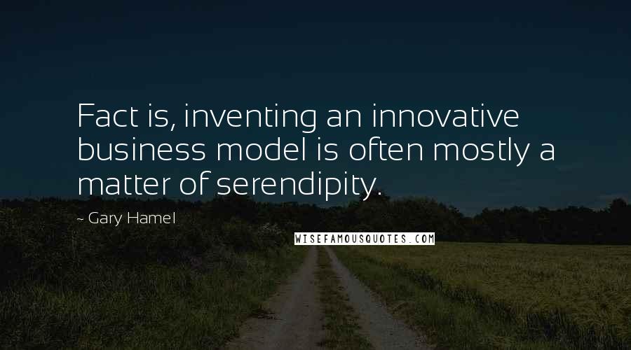 Gary Hamel Quotes: Fact is, inventing an innovative business model is often mostly a matter of serendipity.