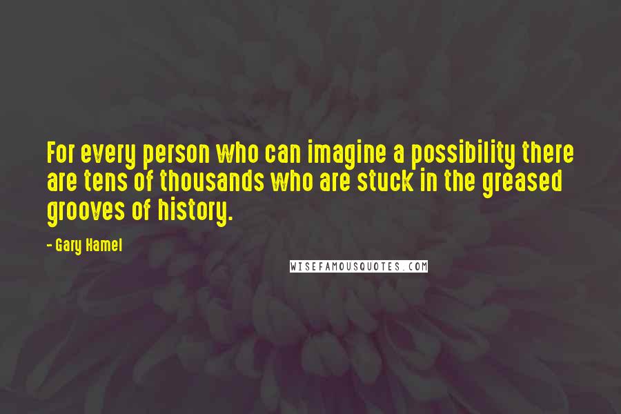 Gary Hamel Quotes: For every person who can imagine a possibility there are tens of thousands who are stuck in the greased grooves of history.