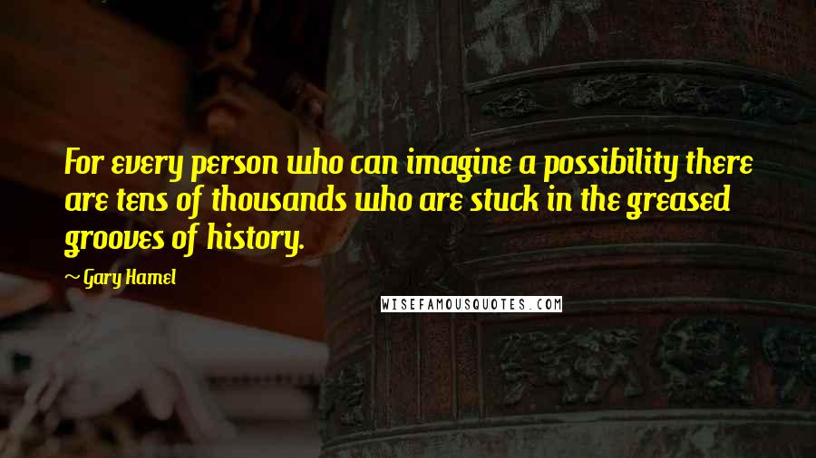 Gary Hamel Quotes: For every person who can imagine a possibility there are tens of thousands who are stuck in the greased grooves of history.