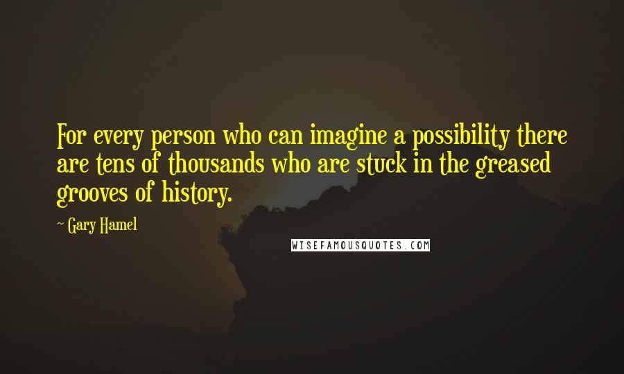 Gary Hamel Quotes: For every person who can imagine a possibility there are tens of thousands who are stuck in the greased grooves of history.