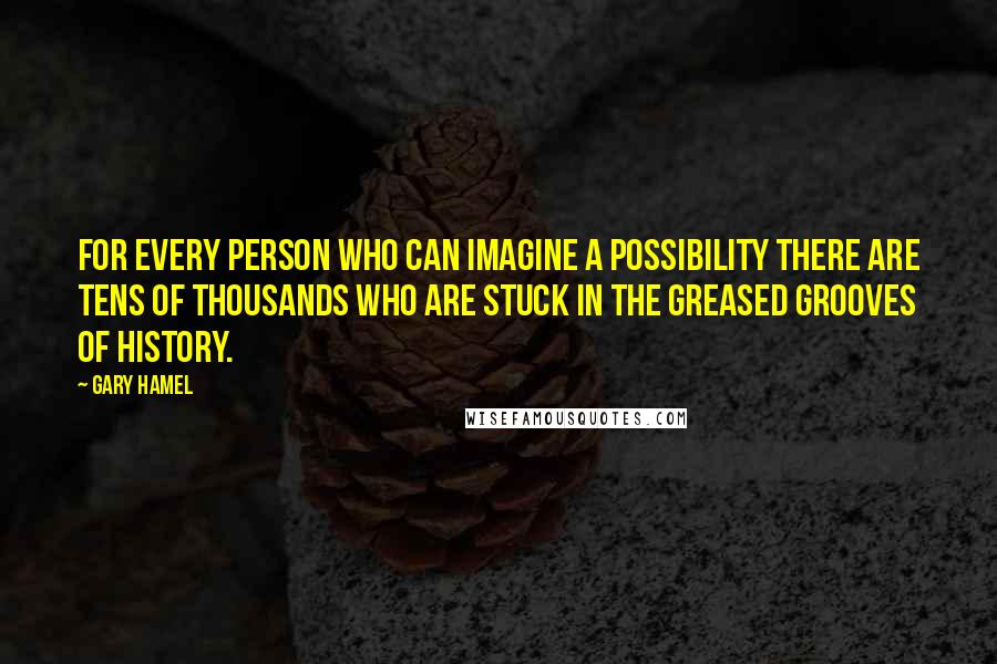 Gary Hamel Quotes: For every person who can imagine a possibility there are tens of thousands who are stuck in the greased grooves of history.