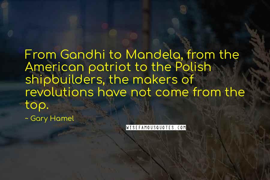 Gary Hamel Quotes: From Gandhi to Mandela, from the American patriot to the Polish shipbuilders, the makers of revolutions have not come from the top.