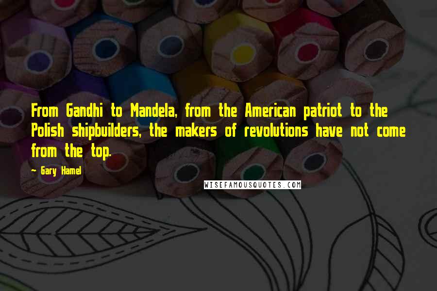 Gary Hamel Quotes: From Gandhi to Mandela, from the American patriot to the Polish shipbuilders, the makers of revolutions have not come from the top.