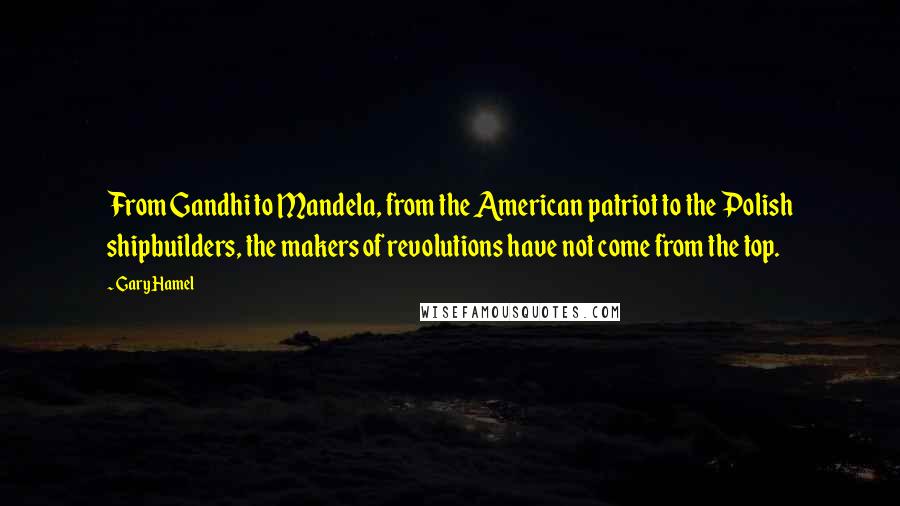 Gary Hamel Quotes: From Gandhi to Mandela, from the American patriot to the Polish shipbuilders, the makers of revolutions have not come from the top.