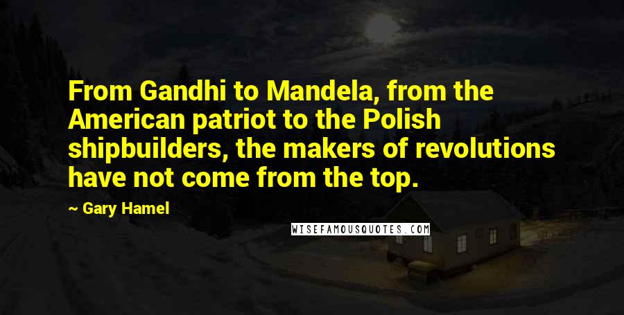 Gary Hamel Quotes: From Gandhi to Mandela, from the American patriot to the Polish shipbuilders, the makers of revolutions have not come from the top.