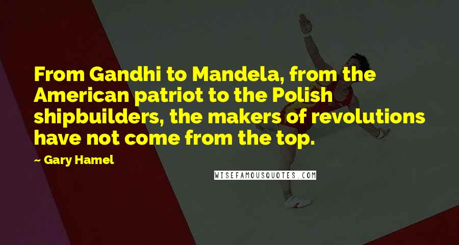 Gary Hamel Quotes: From Gandhi to Mandela, from the American patriot to the Polish shipbuilders, the makers of revolutions have not come from the top.