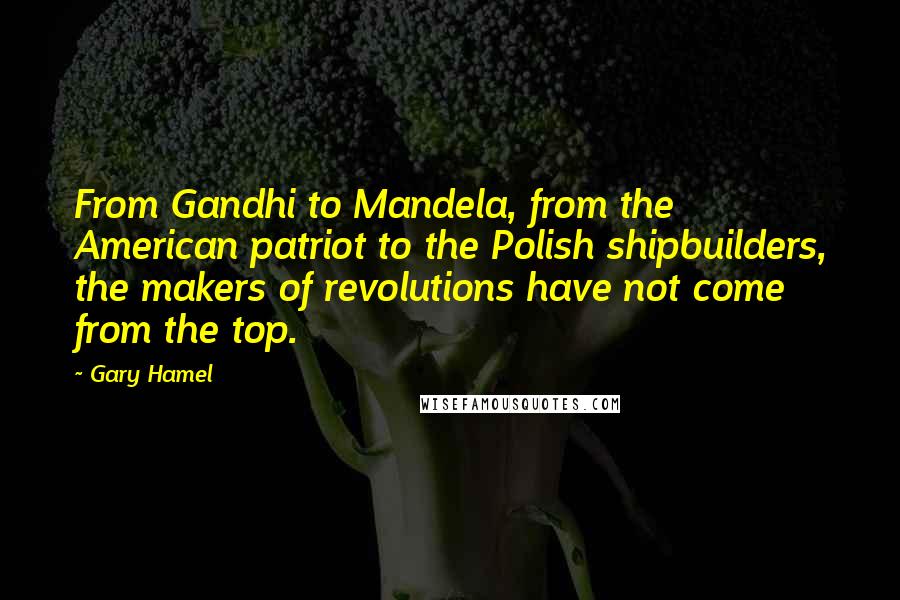 Gary Hamel Quotes: From Gandhi to Mandela, from the American patriot to the Polish shipbuilders, the makers of revolutions have not come from the top.