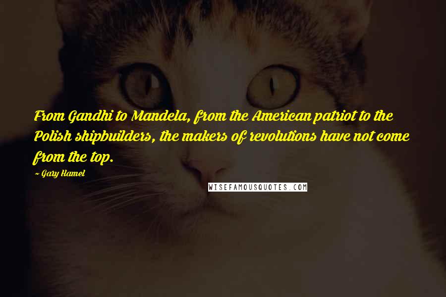 Gary Hamel Quotes: From Gandhi to Mandela, from the American patriot to the Polish shipbuilders, the makers of revolutions have not come from the top.