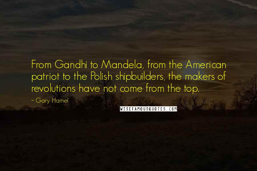 Gary Hamel Quotes: From Gandhi to Mandela, from the American patriot to the Polish shipbuilders, the makers of revolutions have not come from the top.