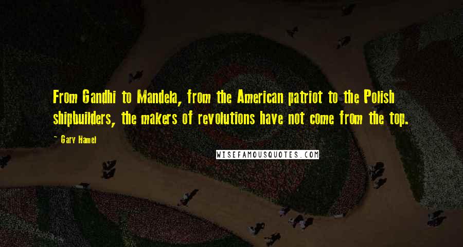 Gary Hamel Quotes: From Gandhi to Mandela, from the American patriot to the Polish shipbuilders, the makers of revolutions have not come from the top.