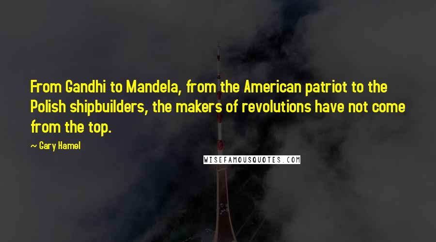 Gary Hamel Quotes: From Gandhi to Mandela, from the American patriot to the Polish shipbuilders, the makers of revolutions have not come from the top.