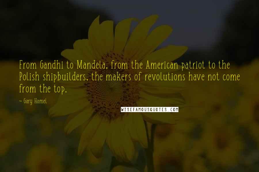 Gary Hamel Quotes: From Gandhi to Mandela, from the American patriot to the Polish shipbuilders, the makers of revolutions have not come from the top.