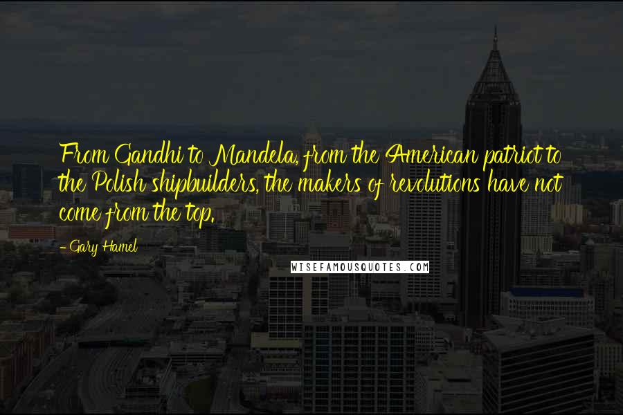 Gary Hamel Quotes: From Gandhi to Mandela, from the American patriot to the Polish shipbuilders, the makers of revolutions have not come from the top.