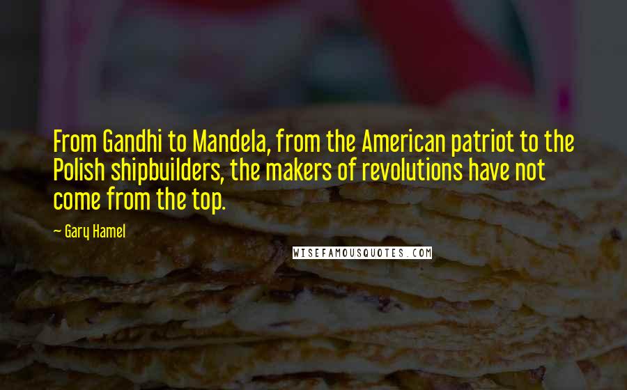 Gary Hamel Quotes: From Gandhi to Mandela, from the American patriot to the Polish shipbuilders, the makers of revolutions have not come from the top.