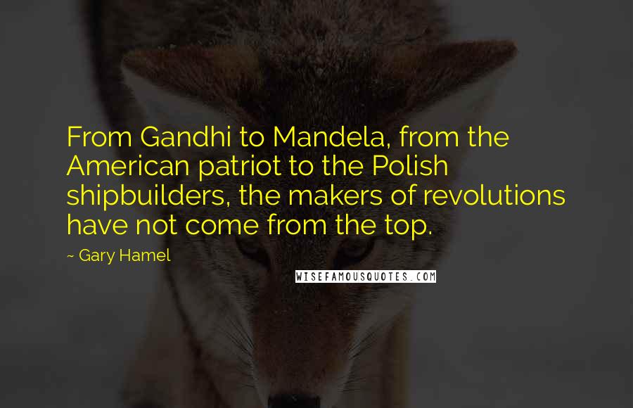 Gary Hamel Quotes: From Gandhi to Mandela, from the American patriot to the Polish shipbuilders, the makers of revolutions have not come from the top.