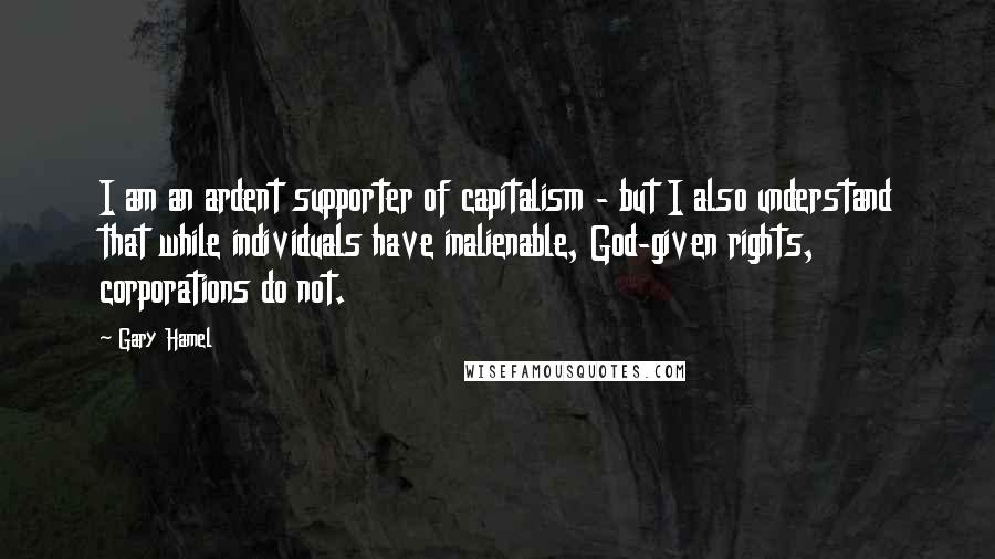 Gary Hamel Quotes: I am an ardent supporter of capitalism - but I also understand that while individuals have inalienable, God-given rights, corporations do not.