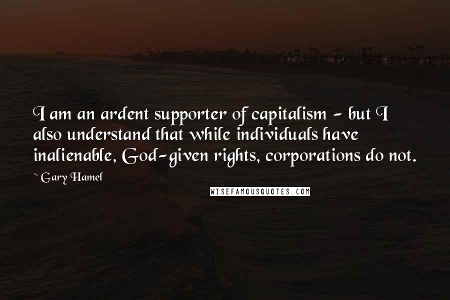 Gary Hamel Quotes: I am an ardent supporter of capitalism - but I also understand that while individuals have inalienable, God-given rights, corporations do not.