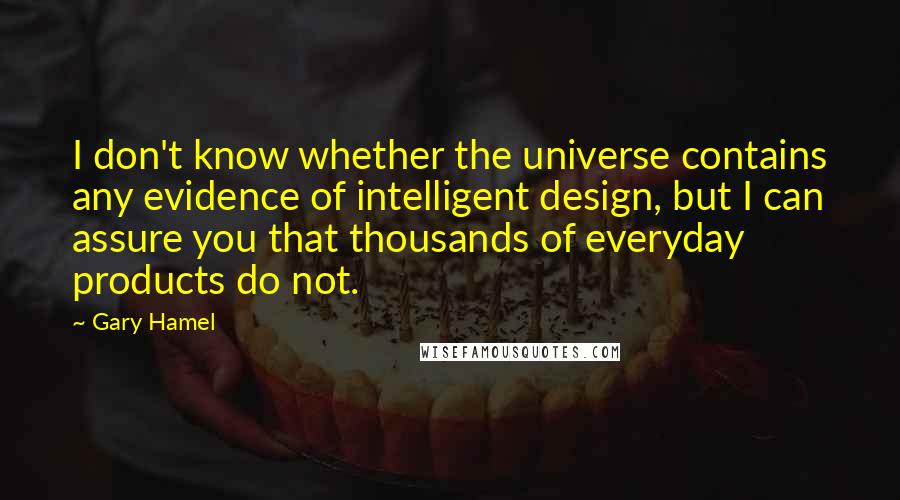 Gary Hamel Quotes: I don't know whether the universe contains any evidence of intelligent design, but I can assure you that thousands of everyday products do not.